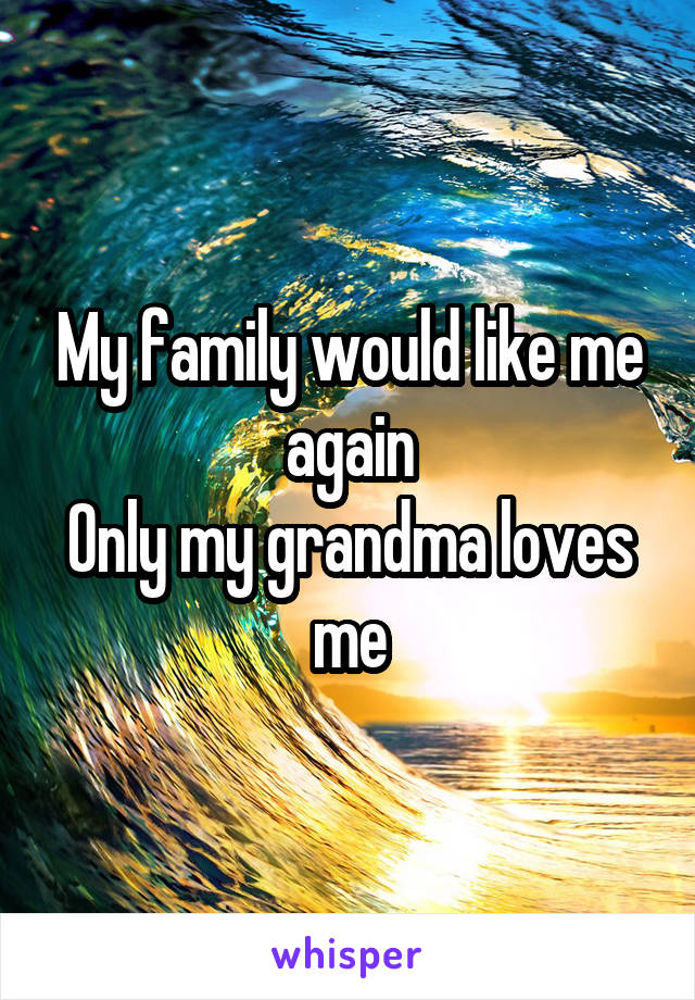 My family would like me again
Only my grandma loves me