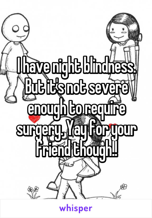I have night blindness. But it's not severe enough to require surgery. Yay for your friend though!!