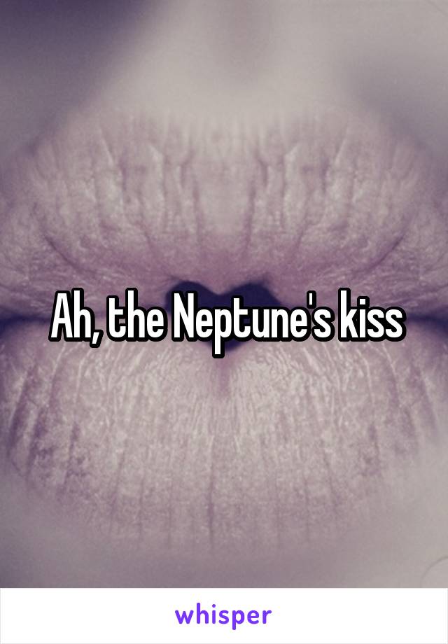 Ah, the Neptune's kiss