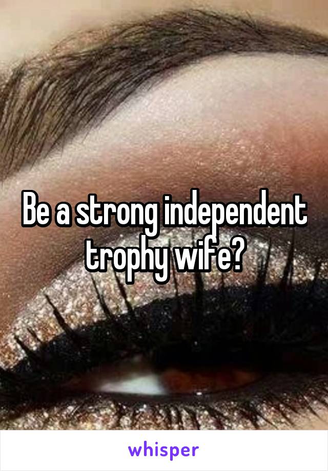 Be a strong independent trophy wife?