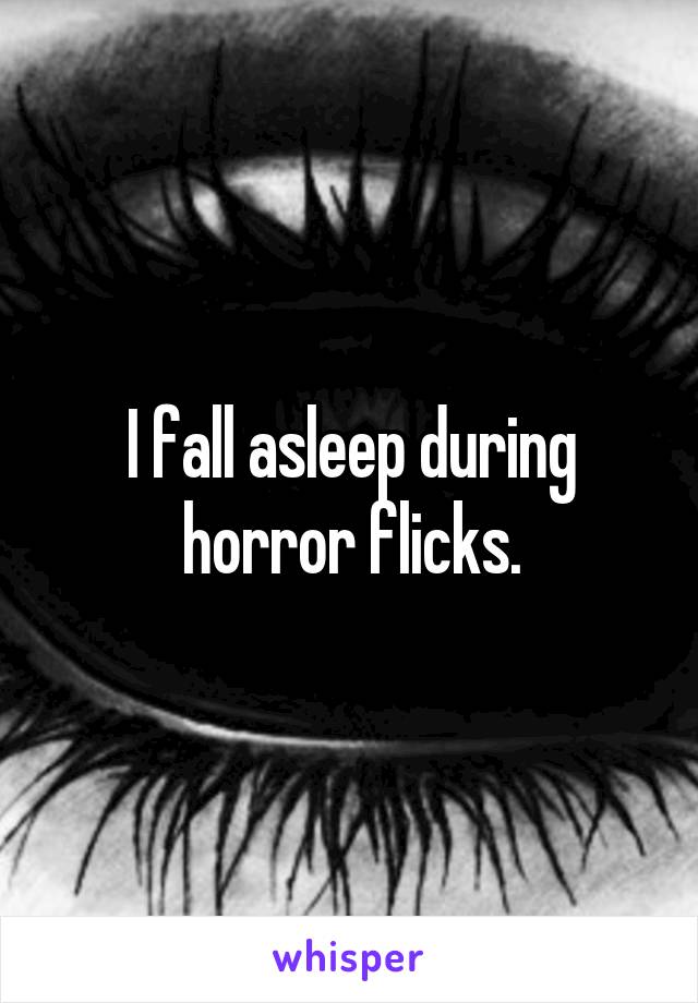 I fall asleep during horror flicks.
