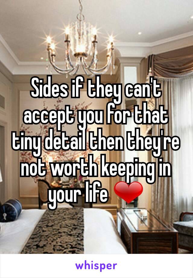 Sides if they can't accept you for that tiny detail then they're not worth keeping in your life ❤