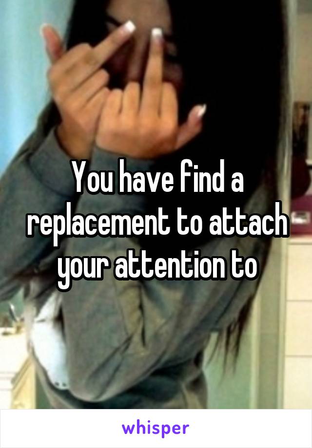 You have find a replacement to attach your attention to