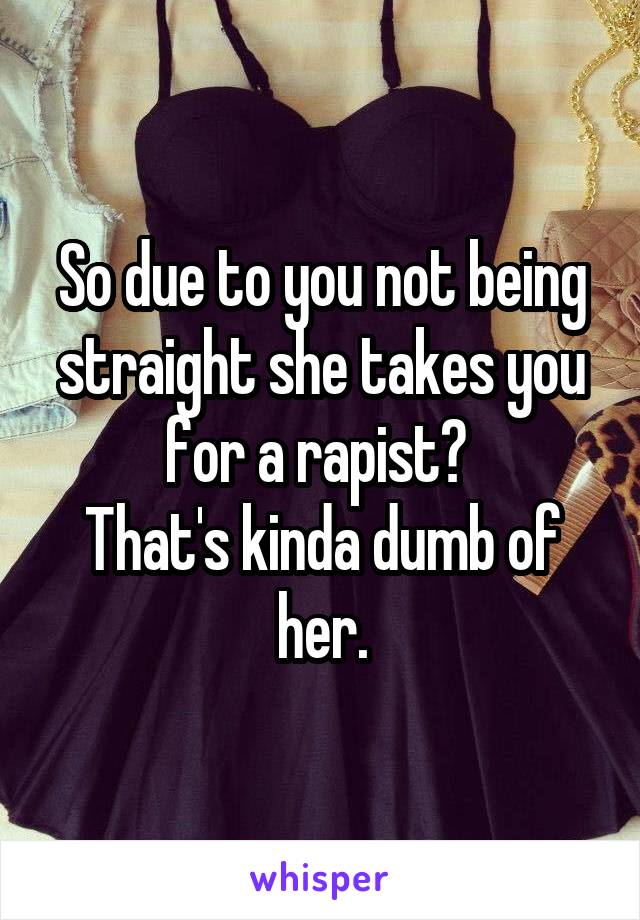 So due to you not being straight she takes you for a rapist? 
That's kinda dumb of her.