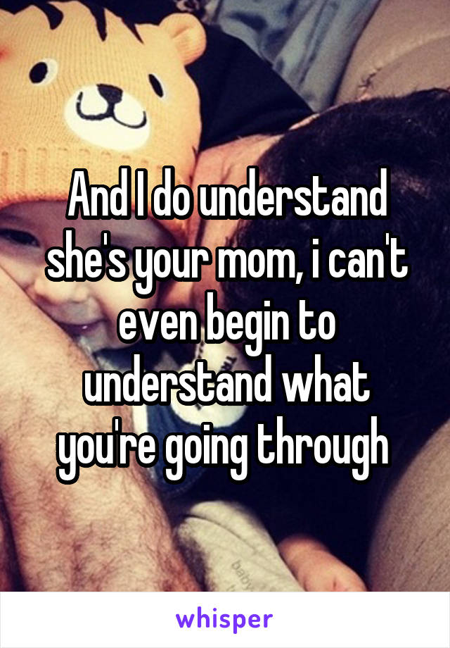 And I do understand she's your mom, i can't even begin to understand what you're going through 