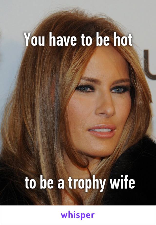 You have to be hot







 to be a trophy wife