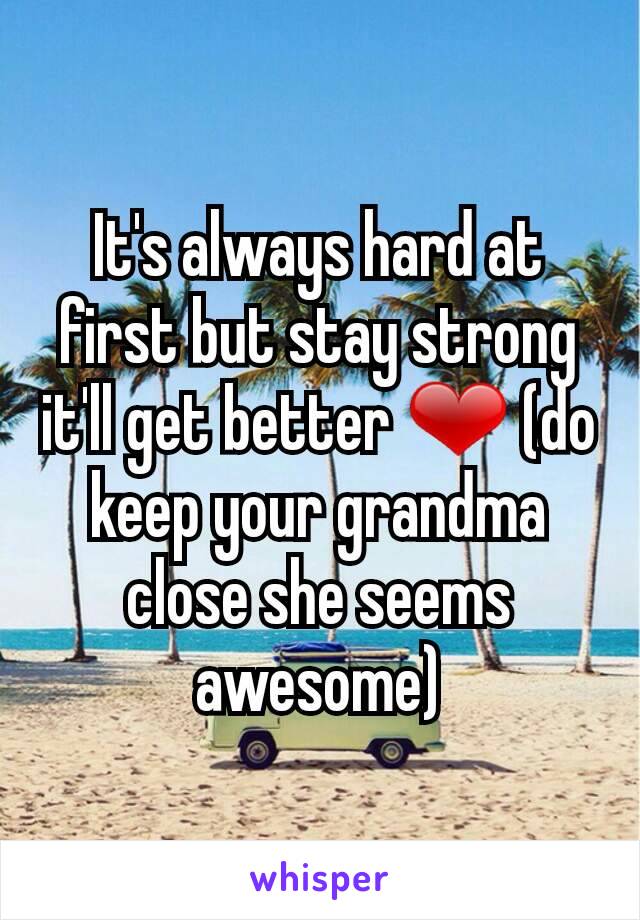 It's always hard at first but stay strong it'll get better ❤ (do keep your grandma close she seems awesome)