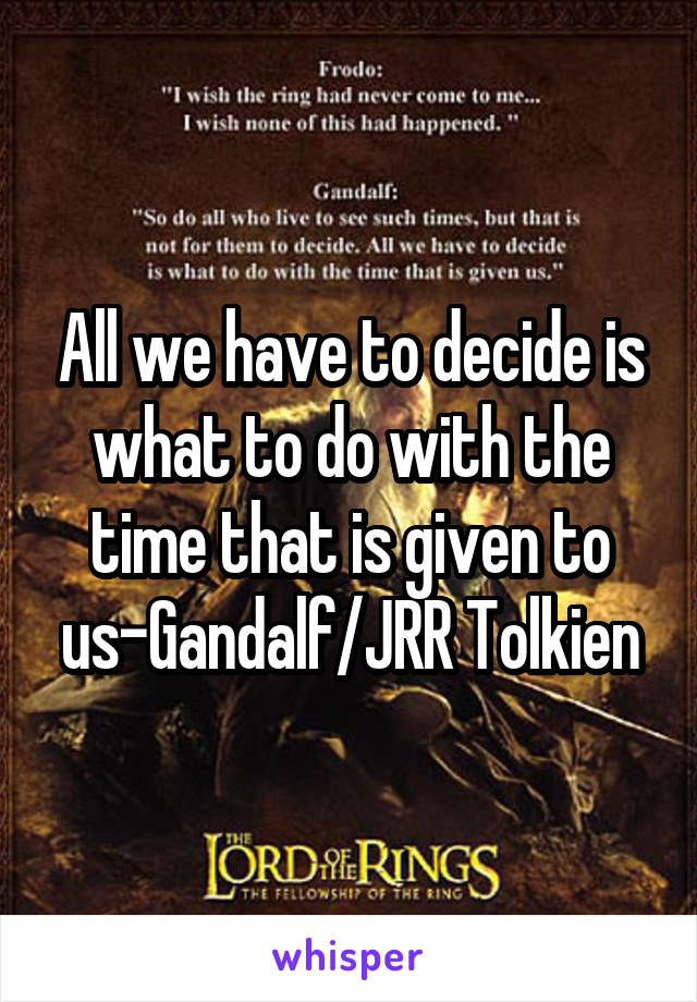 All we have to decide is what to do with the time that is given to us-Gandalf/JRR Tolkien