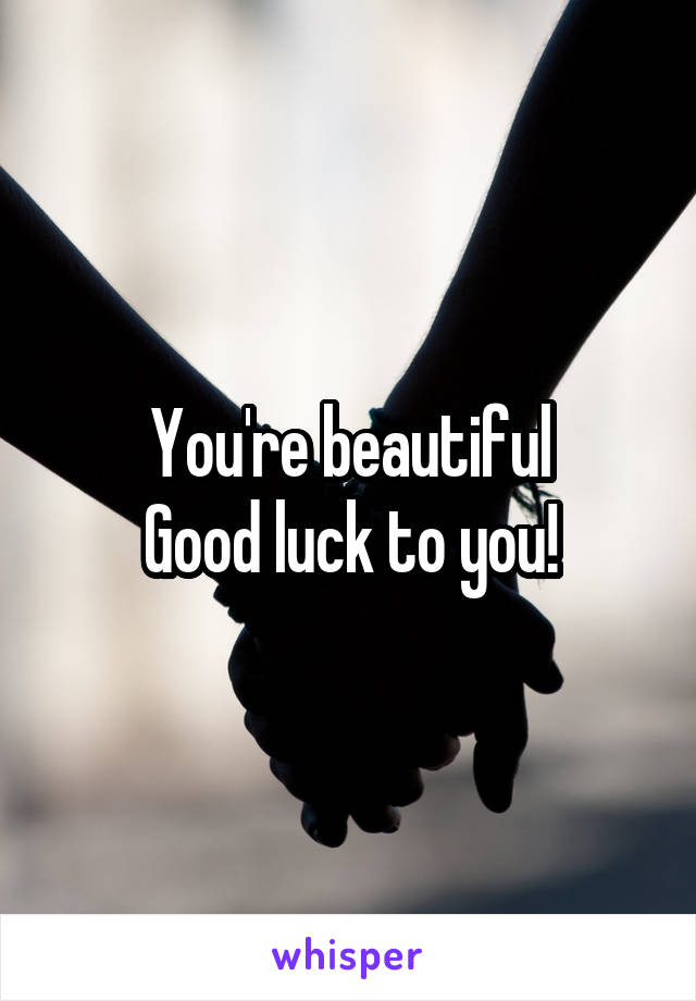 You're beautiful
Good luck to you!