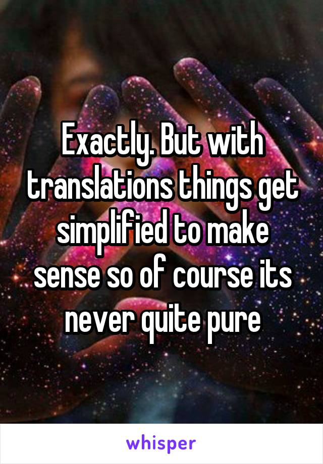 Exactly. But with translations things get simplified to make sense so of course its never quite pure