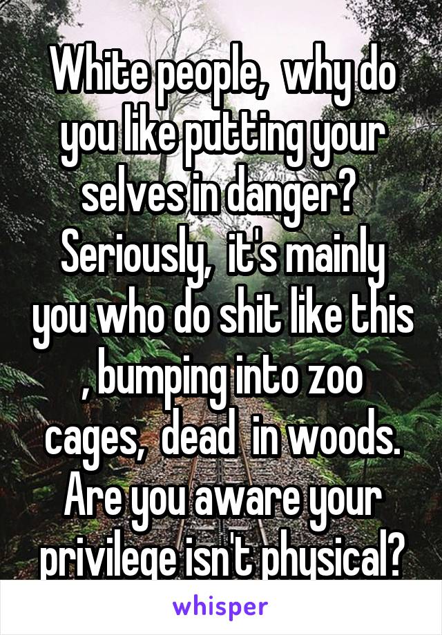 White people,  why do you like putting your selves in danger?  Seriously,  it's mainly you who do shit like this , bumping into zoo cages,  dead  in woods.
Are you aware your privilege isn't physical?