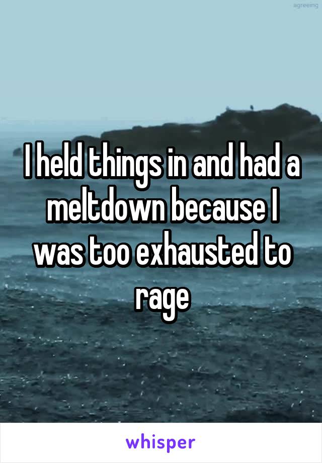 I held things in and had a meltdown because I was too exhausted to rage