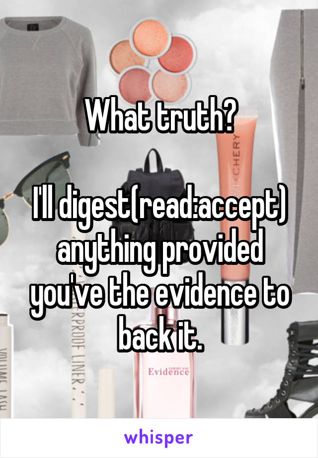 What truth?

I'll digest(read:accept) anything provided you've the evidence to back it.
