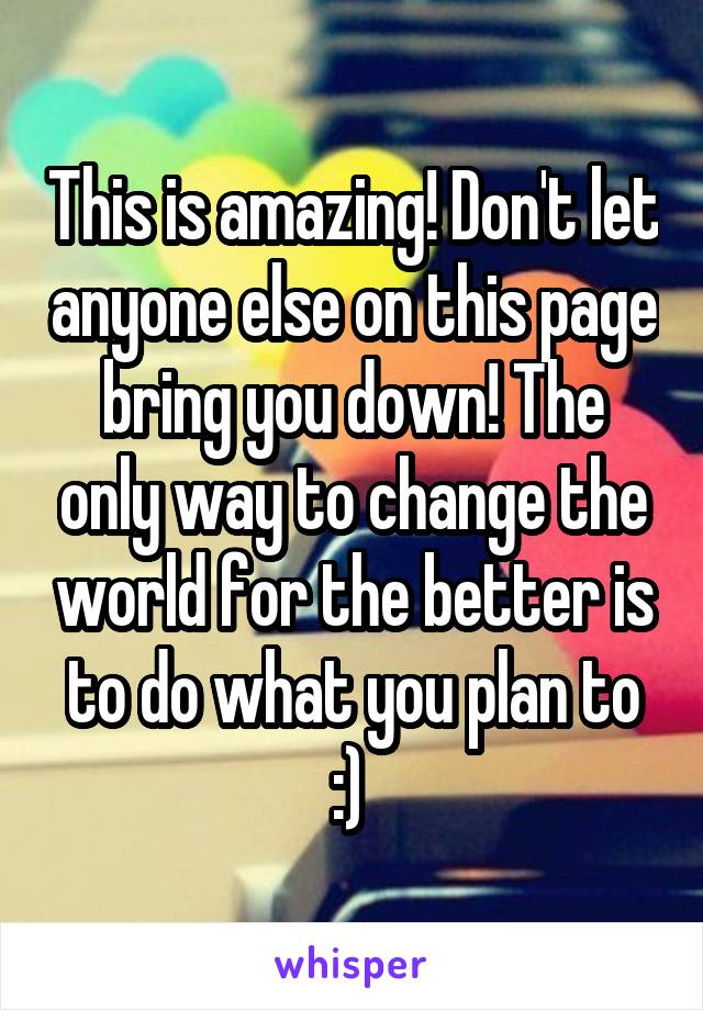 This is amazing! Don't let anyone else on this page bring you down! The only way to change the world for the better is to do what you plan to :) 