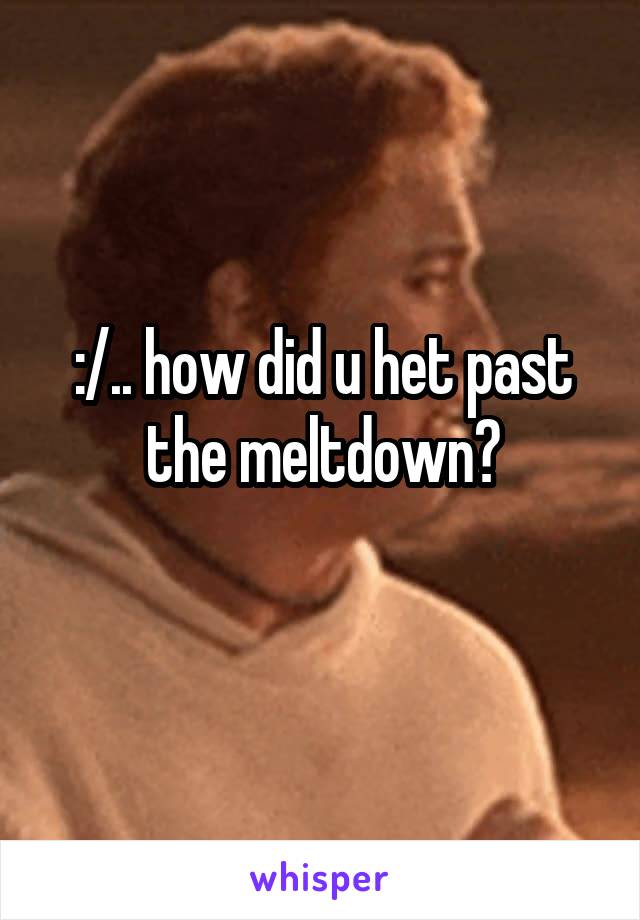 :/.. how did u het past the meltdown?
