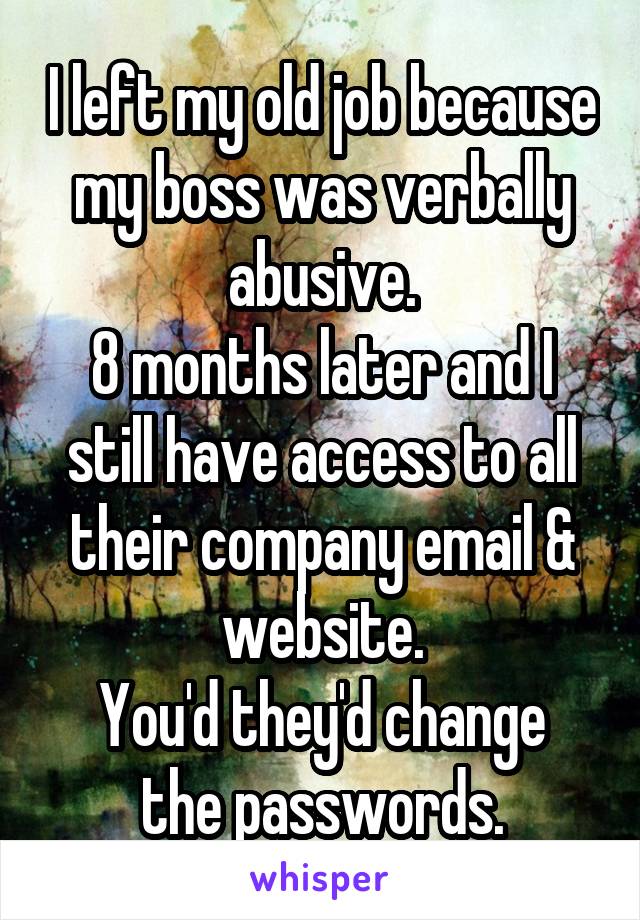 I left my old job because my boss was verbally abusive.
8 months later and I still have access to all their company email & website.
You'd they'd change the passwords.