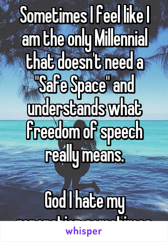 Sometimes I feel like I am the only Millennial that doesn't need a "Safe Space" and understands what freedom of speech really means.

God I hate my generation sometimes.