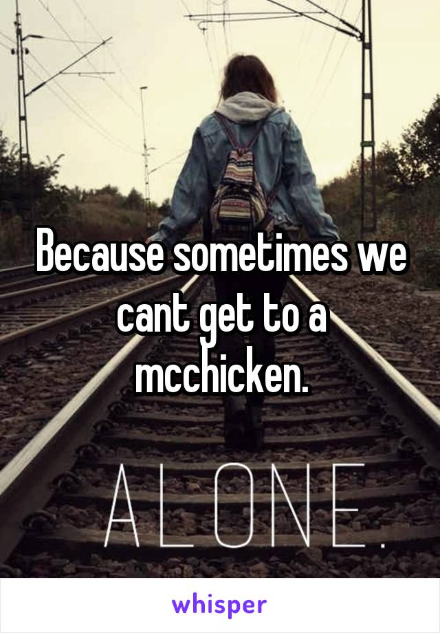 Because sometimes we cant get to a mcchicken.