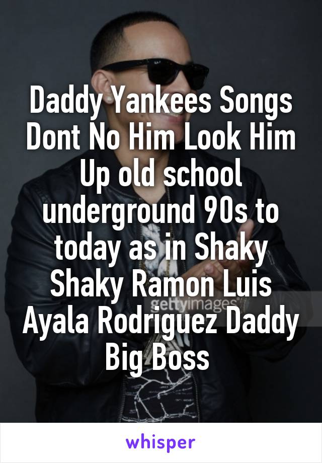 Daddy Yankees Songs Dont No Him Look Him Up old school underground 90s to today as in Shaky Shaky Ramon Luis Ayala Rodriguez Daddy Big Boss 