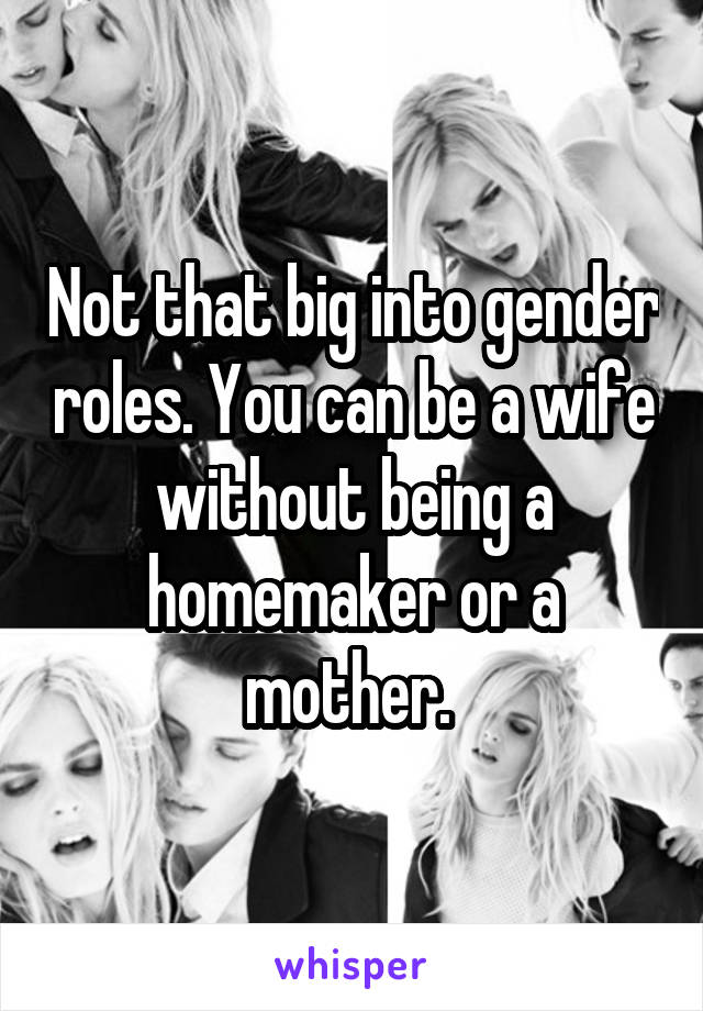 Not that big into gender roles. You can be a wife without being a homemaker or a mother. 