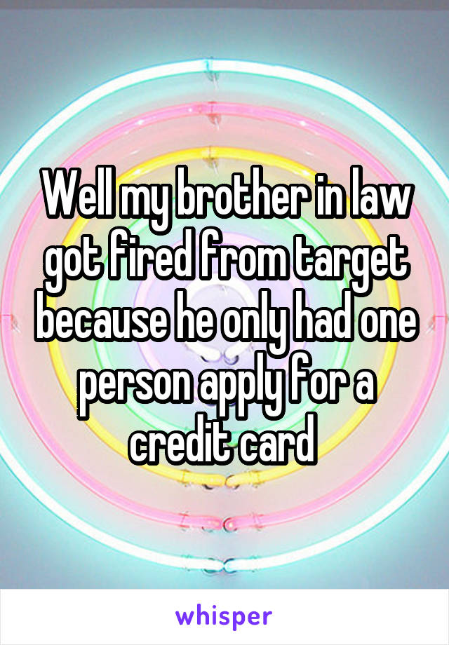 Well my brother in law got fired from target because he only had one person apply for a credit card 