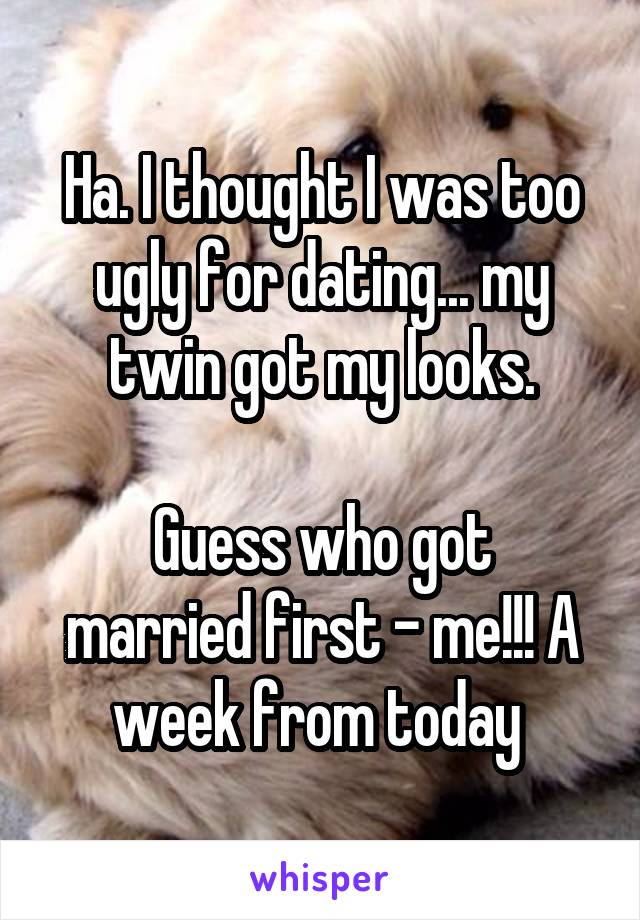 Ha. I thought I was too ugly for dating... my twin got my looks.

Guess who got married first - me!!! A week from today 