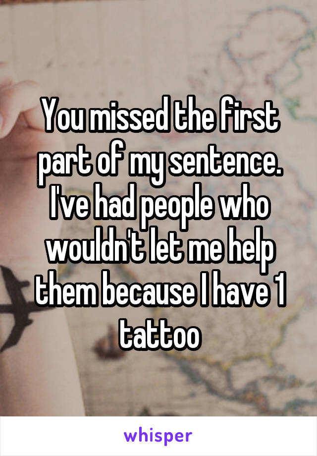 You missed the first part of my sentence. I've had people who wouldn't let me help them because I have 1 tattoo