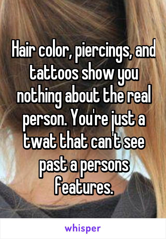Hair color, piercings, and tattoos show you nothing about the real person. You're just a twat that can't see past a persons features.