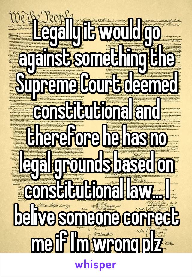 Legally it would go against something the Supreme Court deemed constitutional and therefore he has no legal grounds based on constitutional law... I belive someone correct me if I'm wrong plz