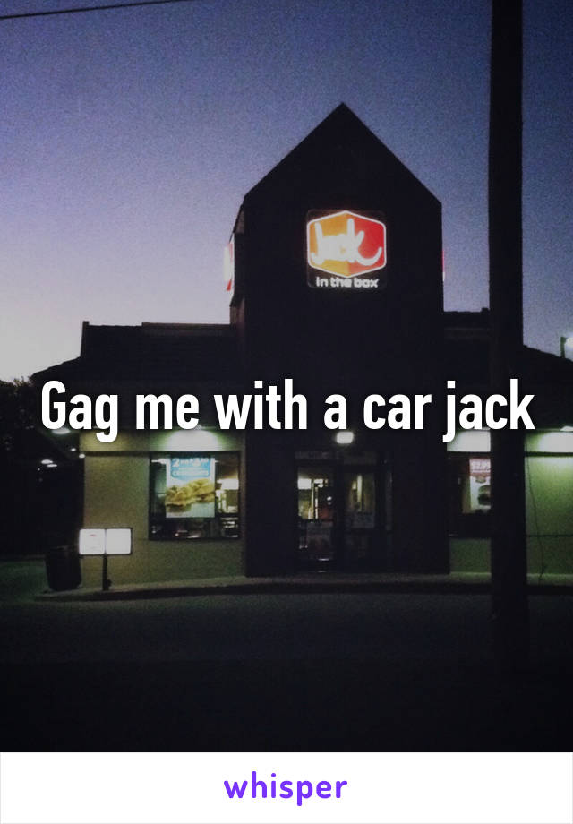 Gag me with a car jack