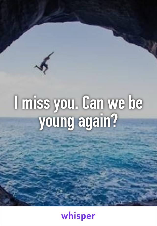 I miss you. Can we be young again?