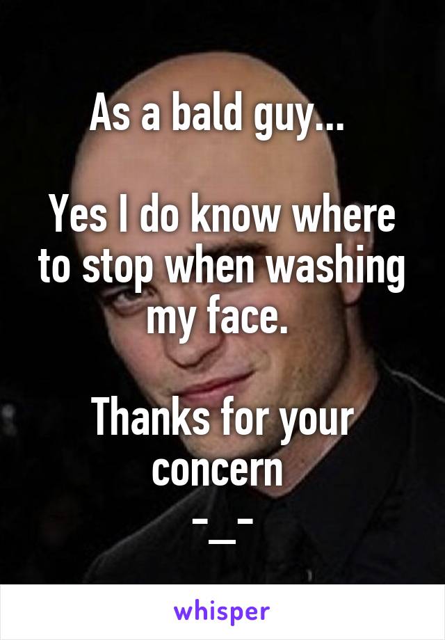 As a bald guy... 

Yes I do know where to stop when washing my face. 

Thanks for your concern 
-_-