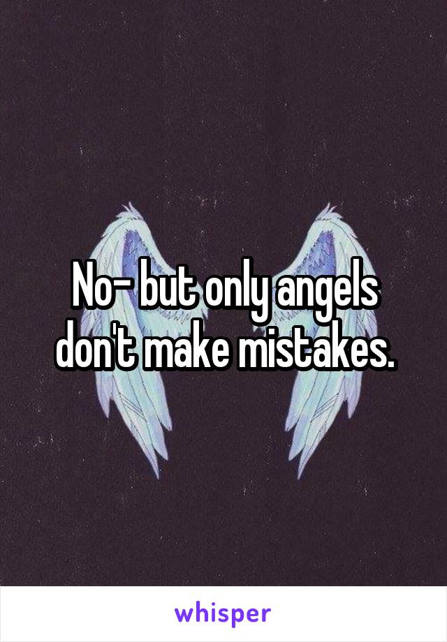 No- but only angels don't make mistakes.