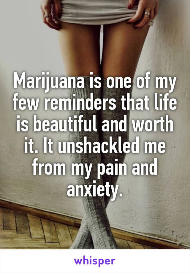 Marijuana is one of my few reminders that life is beautiful and worth it. It unshackled me from my pain and anxiety.