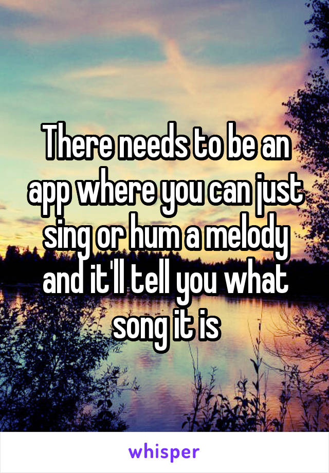 There needs to be an app where you can just sing or hum a melody and it'll tell you what song it is