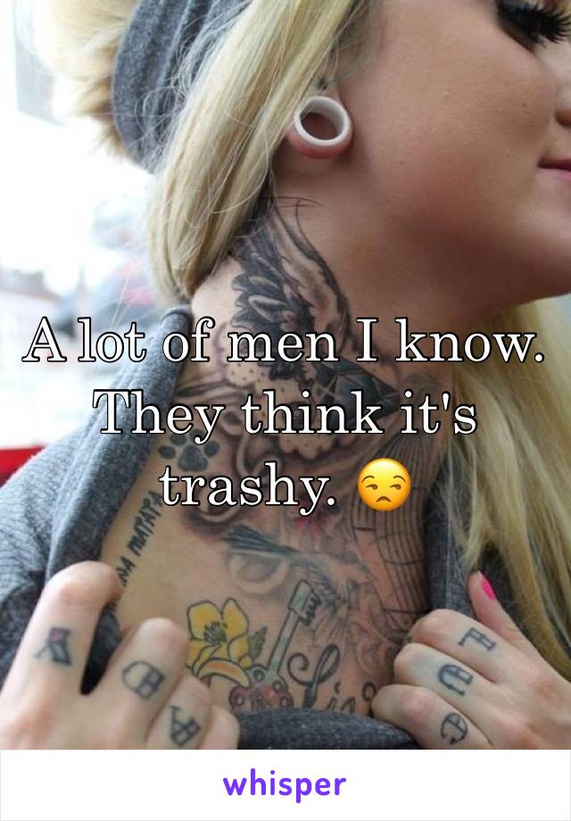 A lot of men I know. They think it's trashy. 😒