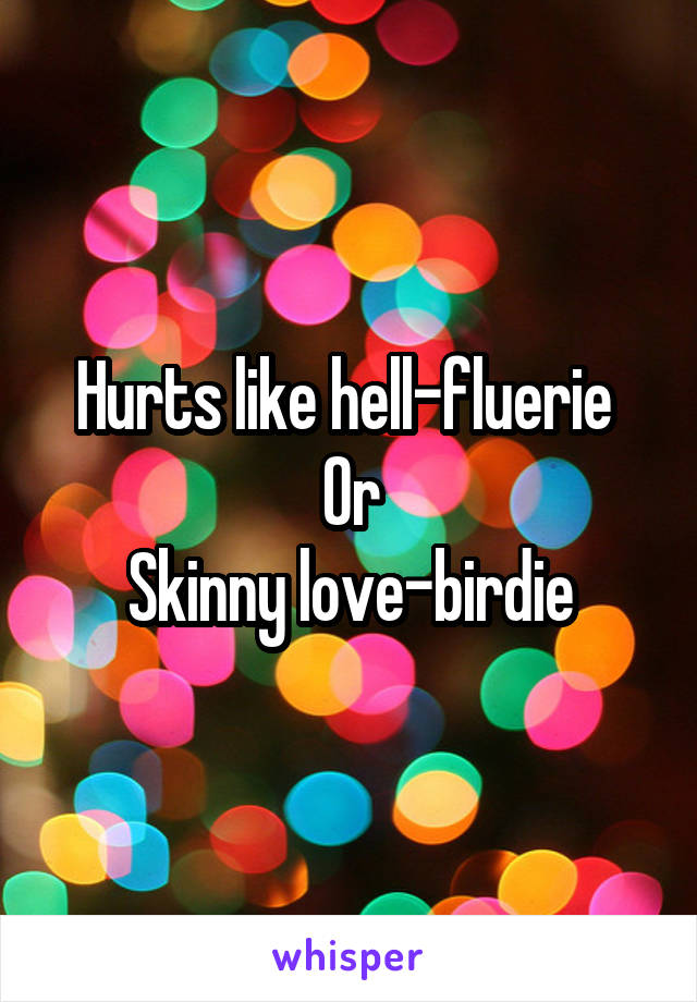 Hurts like hell-fluerie 
Or
Skinny love-birdie