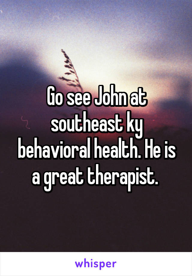 Go see John at southeast ky behavioral health. He is a great therapist. 
