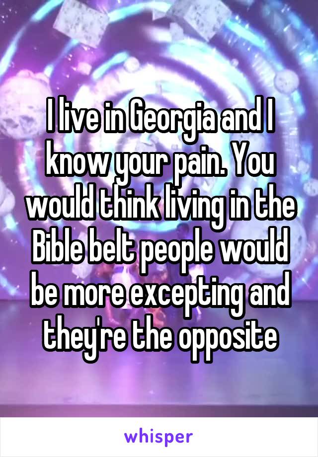 I live in Georgia and I know your pain. You would think living in the Bible belt people would be more excepting and they're the opposite