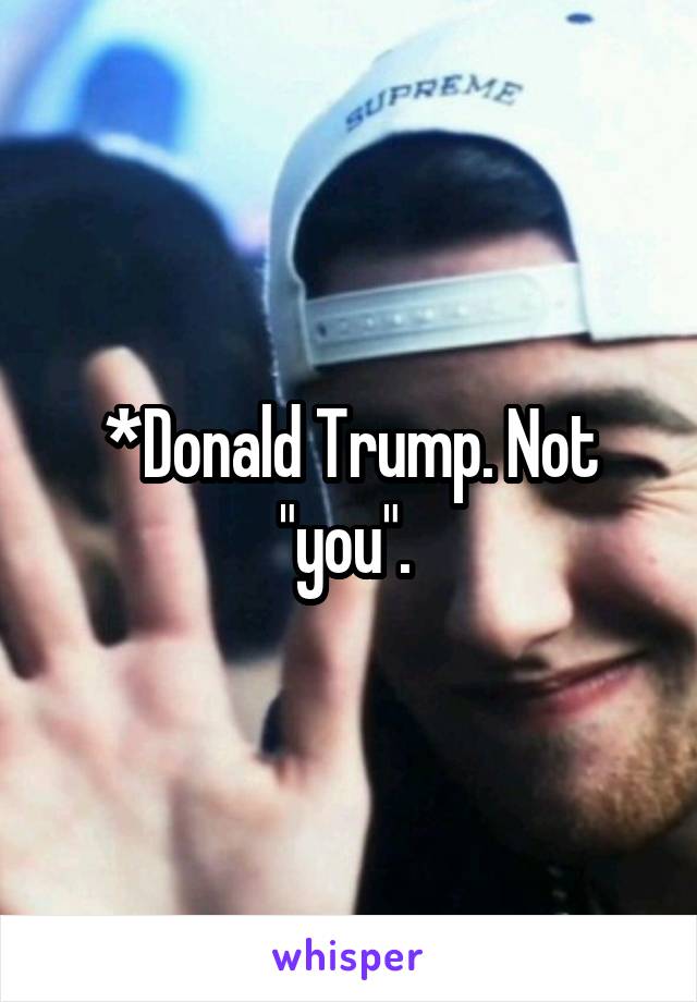 *Donald Trump. Not "you". 
