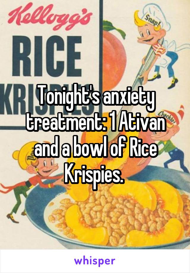 Tonight's anxiety treatment: 1 Ativan and a bowl of Rice Krispies. 