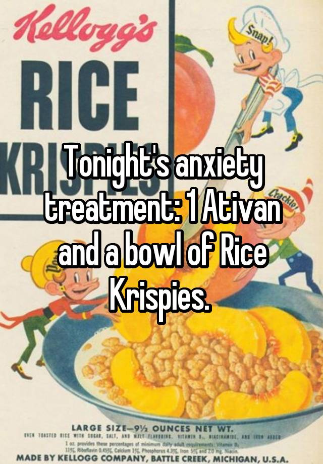 Tonight's anxiety treatment: 1 Ativan and a bowl of Rice Krispies. 