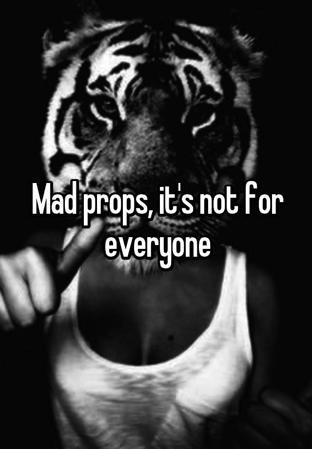 mad-props-it-s-not-for-everyone