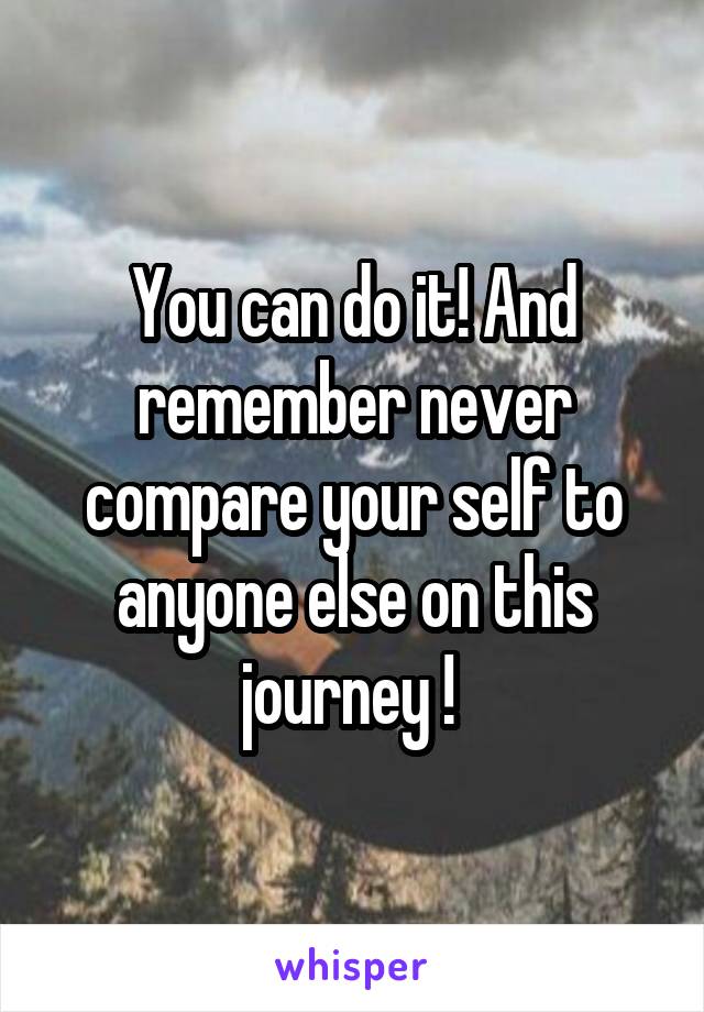 You can do it! And remember never compare your self to anyone else on this journey ! 