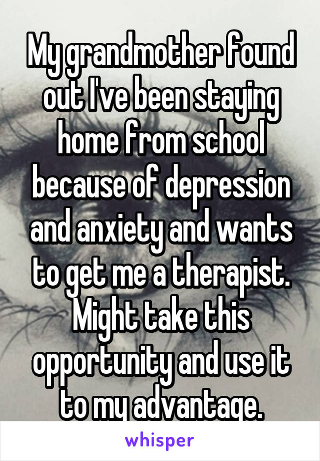 My grandmother found out I've been staying home from school because of depression and anxiety and wants to get me a therapist. Might take this opportunity and use it to my advantage.
