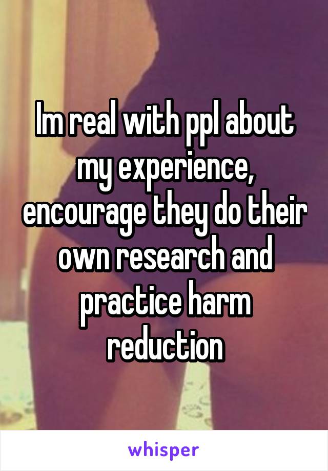 Im real with ppl about my experience, encourage they do their own research and practice harm reduction