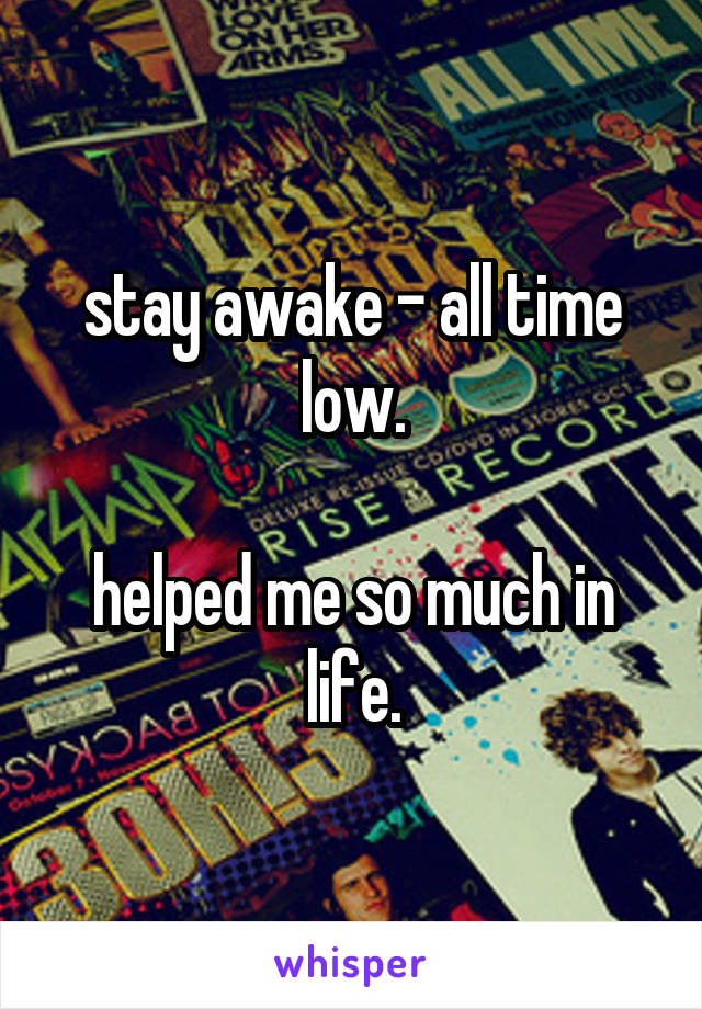 stay awake - all time low.

helped me so much in life.