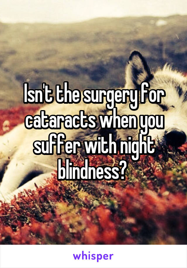Isn't the surgery for cataracts when you suffer with night blindness? 