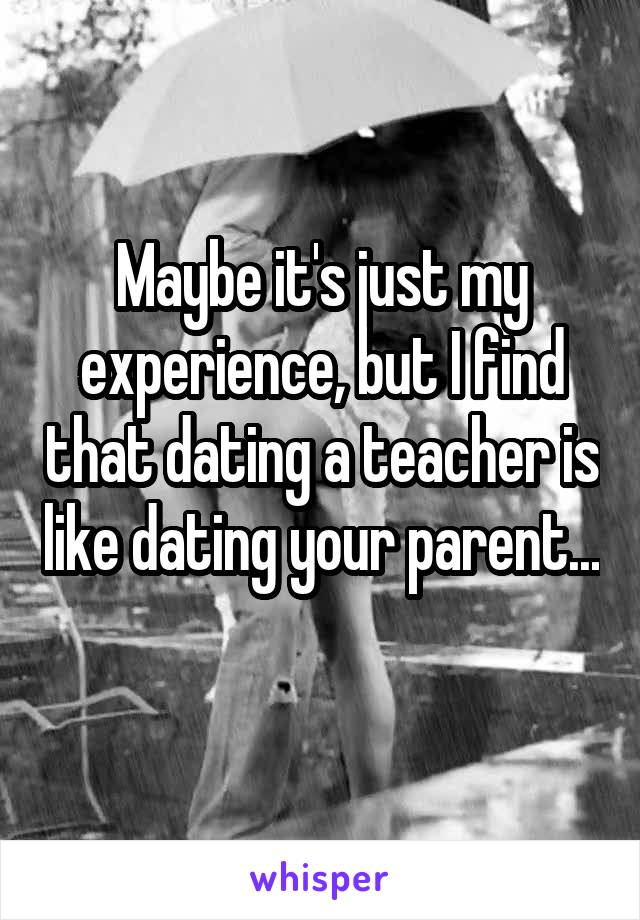 Maybe it's just my experience, but I find that dating a teacher is like dating your parent... 