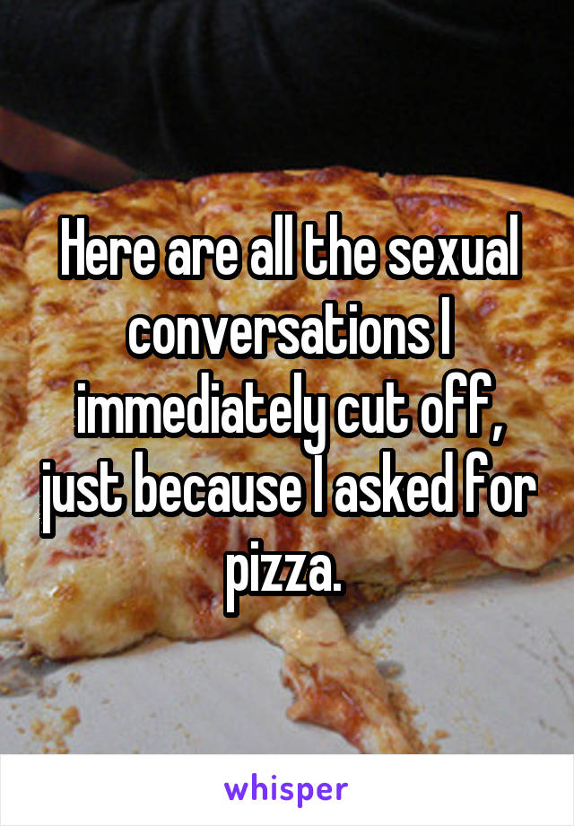 Here are all the sexual conversations I immediately cut off, just because I asked for pizza. 